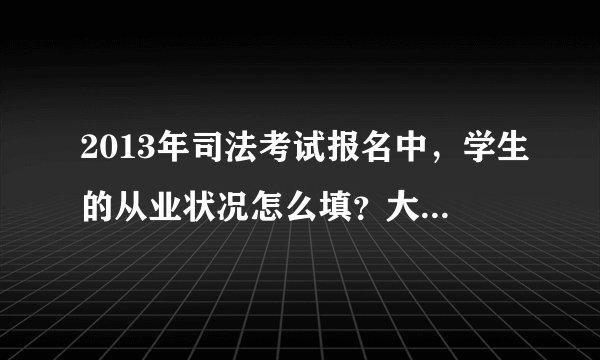 2013年司法考试报名中，学生的从业状况怎么填？大神们帮帮忙