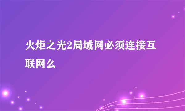 火炬之光2局域网必须连接互联网么