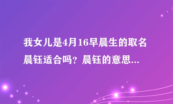 我女儿是4月16早晨生的取名晨钰适合吗？晨钰的意思是什么？有知道的可以告诉我吗？谢谢！！