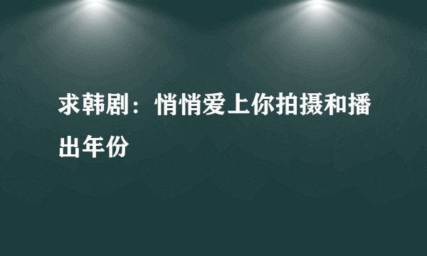 求韩剧：悄悄爱上你拍摄和播出年份