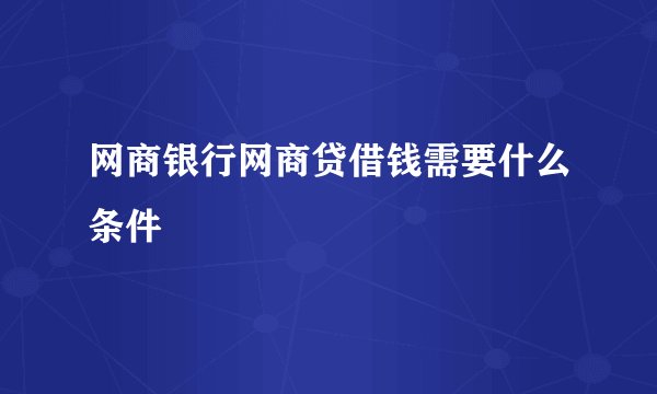 网商银行网商贷借钱需要什么条件