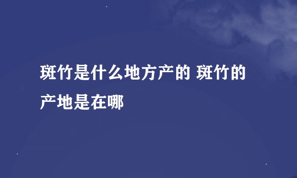 斑竹是什么地方产的 斑竹的产地是在哪