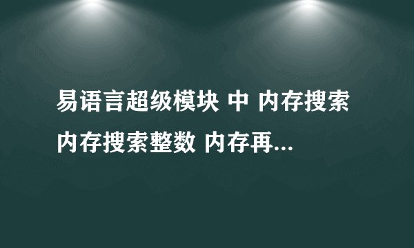 易语言超级模块 中 内存搜索 内存搜索整数 内存再次搜索整数 怎么用 求大神解释
