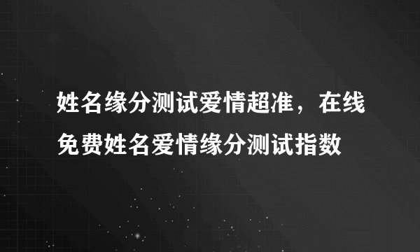 姓名缘分测试爱情超准，在线免费姓名爱情缘分测试指数