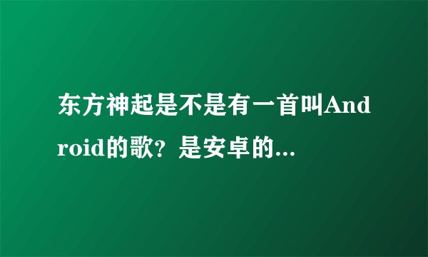 东方神起是不是有一首叫Android的歌？是安卓的意思么？