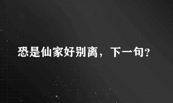 恐是仙家好别离，下一句？
