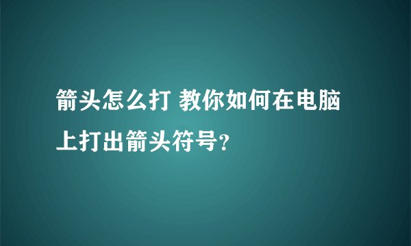 箭头怎么打 教你如何在电脑上打出箭头符号？