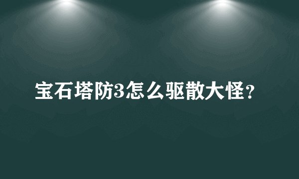宝石塔防3怎么驱散大怪？
