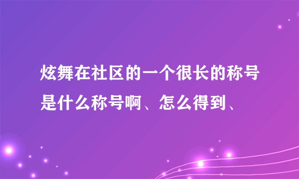 炫舞在社区的一个很长的称号是什么称号啊、怎么得到、