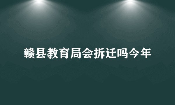 赣县教育局会拆迁吗今年