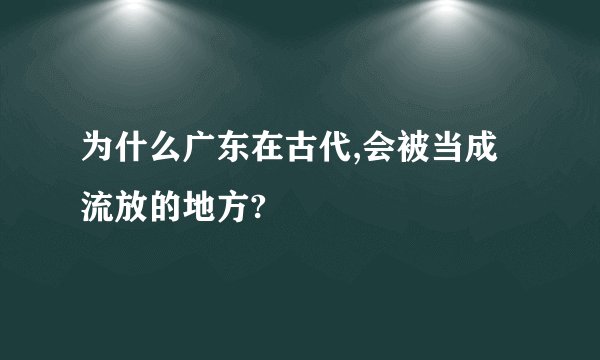 为什么广东在古代,会被当成流放的地方?