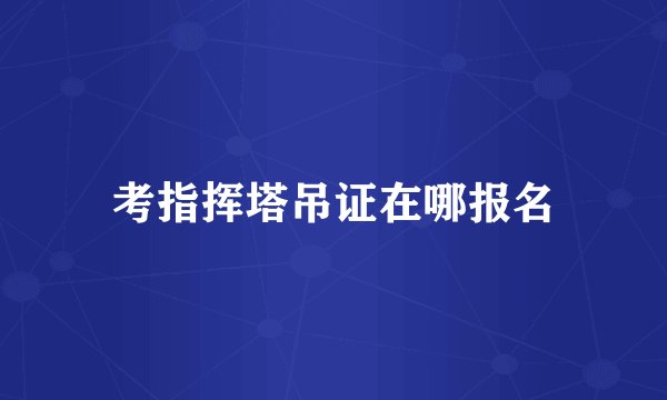 考指挥塔吊证在哪报名