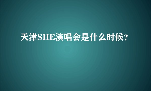 天津SHE演唱会是什么时候？