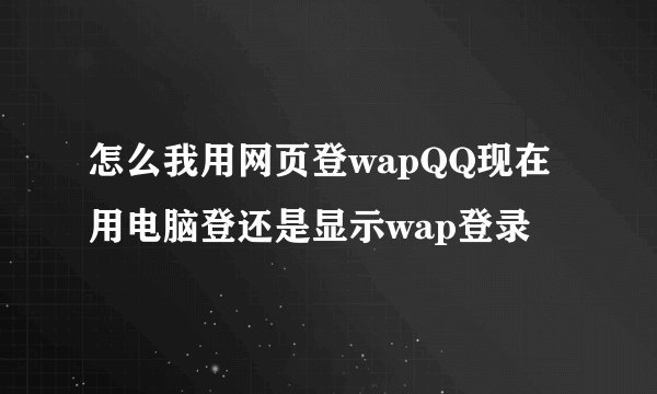 怎么我用网页登wapQQ现在用电脑登还是显示wap登录