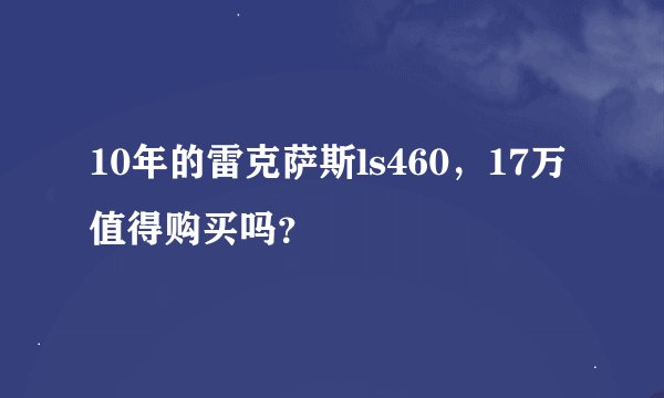 10年的雷克萨斯ls460，17万值得购买吗？
