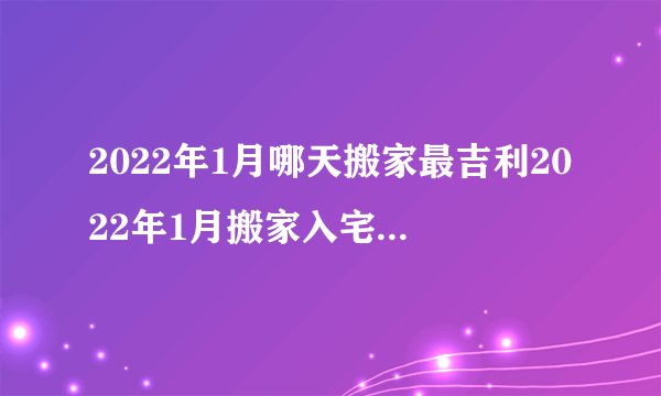 2022年1月哪天搬家最吉利2022年1月搬家入宅黄道吉日查询