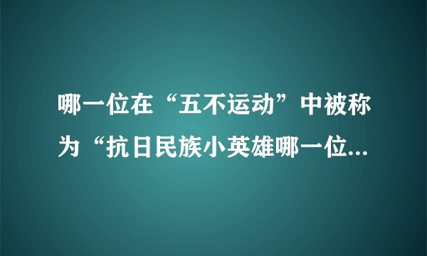 哪一位在“五不运动”中被称为“抗日民族小英雄哪一位在“五不运动”中被称为？