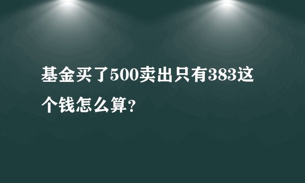 基金买了500卖出只有383这个钱怎么算？
