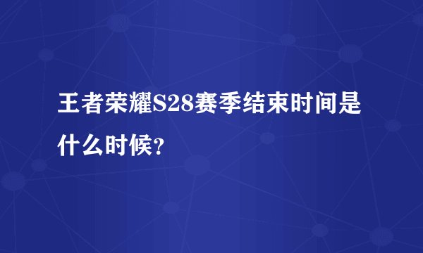 王者荣耀S28赛季结束时间是什么时候？