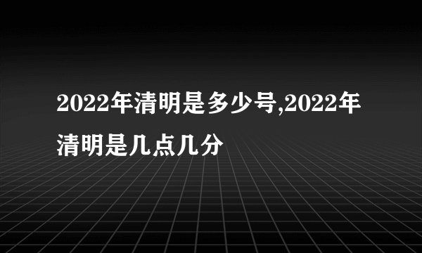 2022年清明是多少号,2022年清明是几点几分