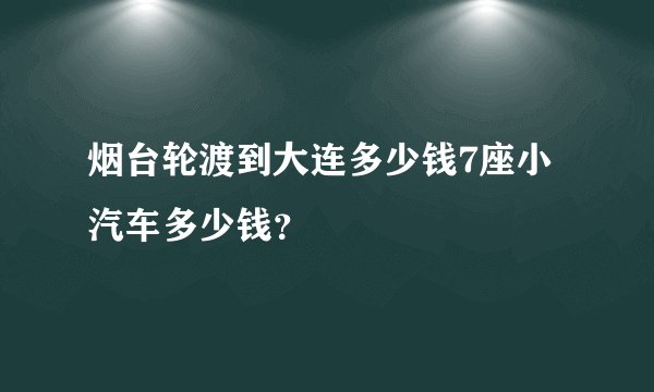 烟台轮渡到大连多少钱7座小汽车多少钱？