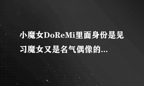 小魔女DoReMi里面身份是见习魔女又是名气偶像的相关资料
