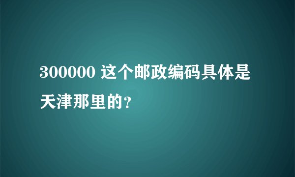 300000 这个邮政编码具体是天津那里的？