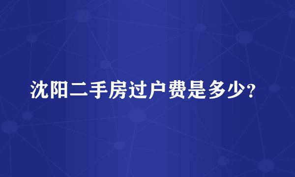 沈阳二手房过户费是多少？