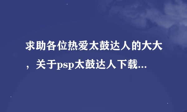 求助各位热爱太鼓达人的大大，关于psp太鼓达人下载曲目的问题