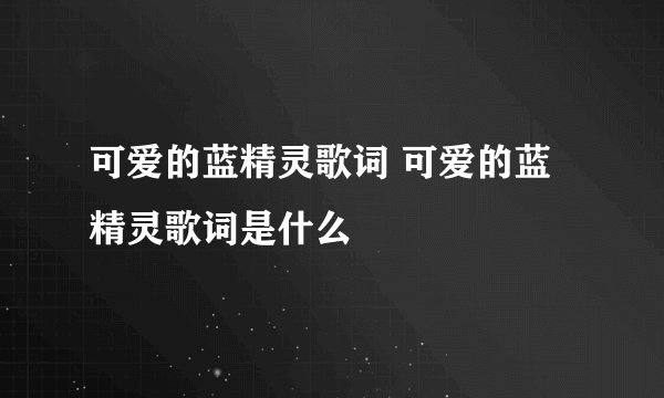 可爱的蓝精灵歌词 可爱的蓝精灵歌词是什么