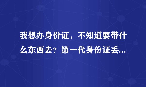 我想办身份证，不知道要带什么东西去？第一代身份证丢了，不知道第二代身份证能否办到？