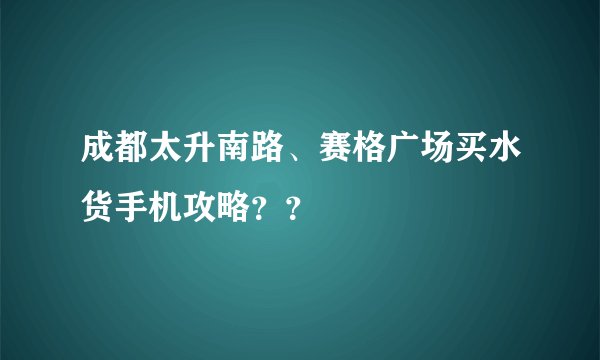成都太升南路、赛格广场买水货手机攻略？？