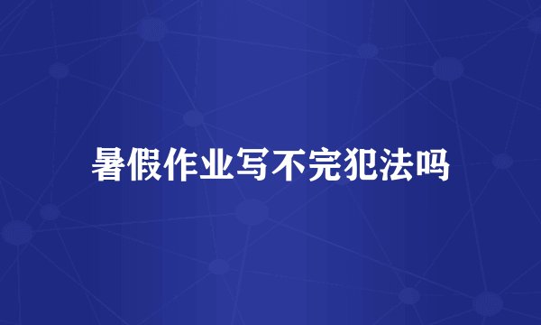 暑假作业写不完犯法吗