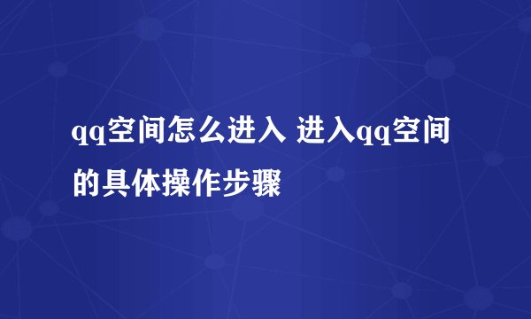 qq空间怎么进入 进入qq空间的具体操作步骤