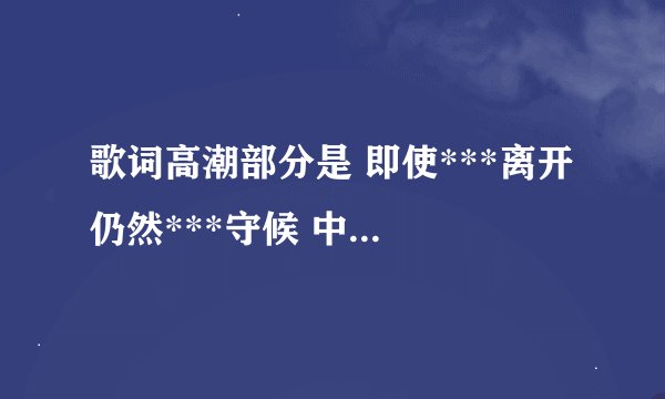 歌词高潮部分是 即使***离开 仍然***守候 中间忘记了 就记得这些 声音很像陈奕迅 但是不确定 （广东话的）