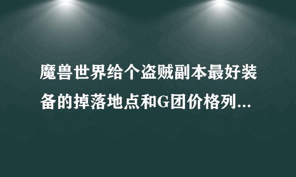 魔兽世界给个盗贼副本最好装备的掉落地点和G团价格列表，谢谢