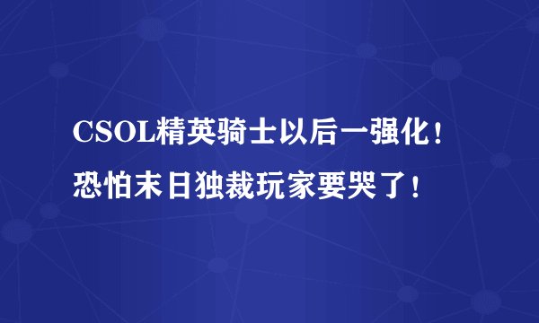 CSOL精英骑士以后一强化！恐怕末日独裁玩家要哭了！