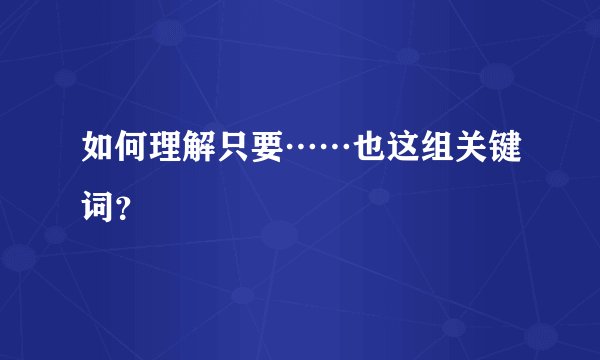 如何理解只要……也这组关键词？