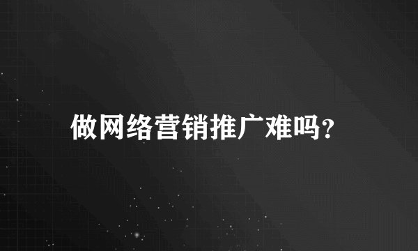 做网络营销推广难吗？