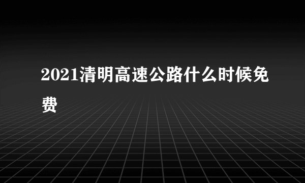 2021清明高速公路什么时候免费