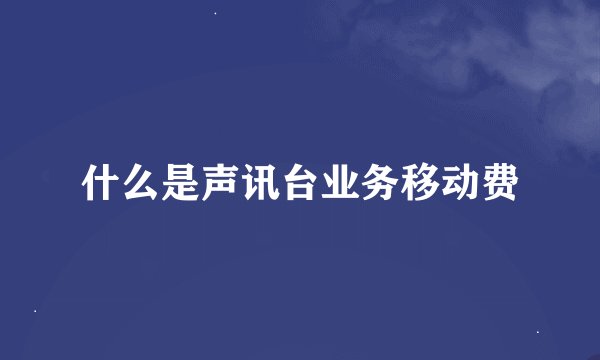 什么是声讯台业务移动费