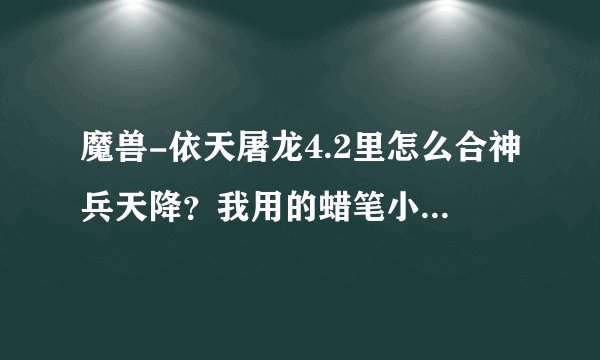 魔兽-依天屠龙4.2里怎么合神兵天降？我用的蜡笔小猪，顺序也对点万安掌柜怎么没反应 倚天屠龙都合不到