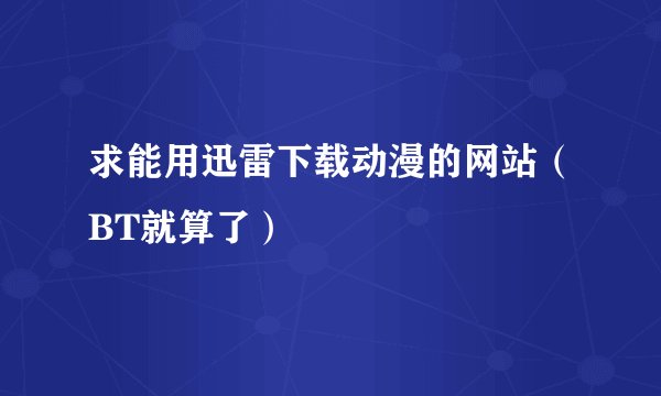 求能用迅雷下载动漫的网站（BT就算了）