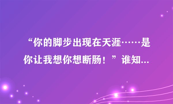 “你的脚步出现在天涯……是你让我想你想断肠！”谁知道这首歌的名字啊！
