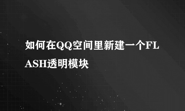 如何在QQ空间里新建一个FLASH透明模块