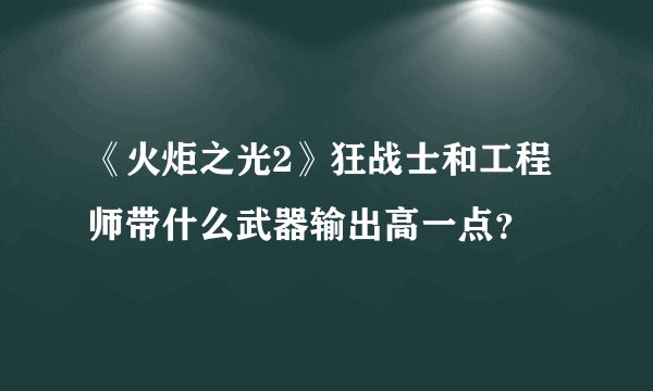 《火炬之光2》狂战士和工程师带什么武器输出高一点？