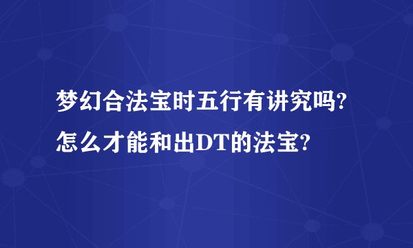 梦幻合法宝时五行有讲究吗?怎么才能和出DT的法宝?
