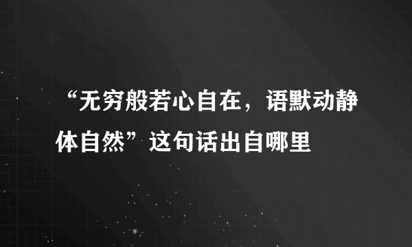 “无穷般若心自在，语默动静体自然”这句话出自哪里