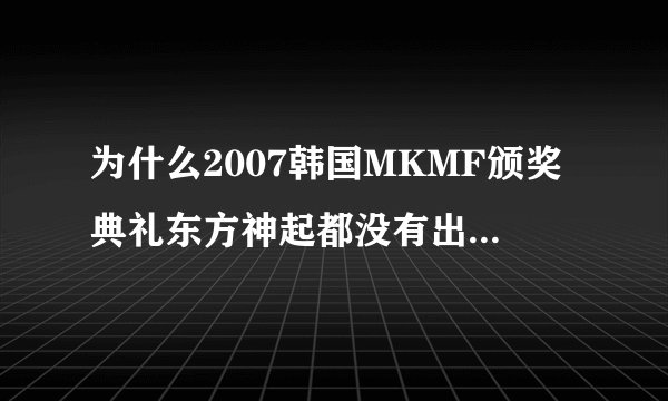 为什么2007韩国MKMF颁奖典礼东方神起都没有出现啊?大神们帮帮忙