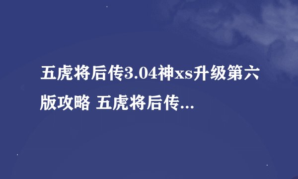 五虎将后传3.04神xs升级第六版攻略 五虎将后传3.04神xs升级第六版隐藏英雄
